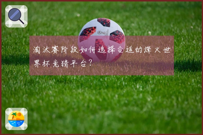 淘汰赛阶段如何选择合适的烽火世界杯竞猜平台？