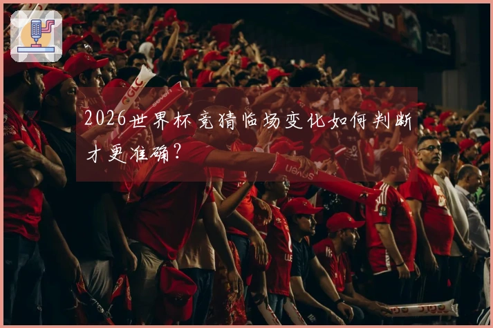 2026世界杯竞猜临场变化如何判断才更准确？