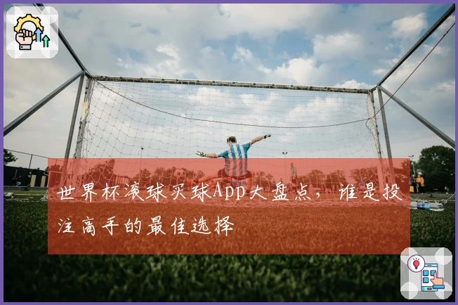 世界杯滚球买球App大盘点，谁是投注高手的最佳选择