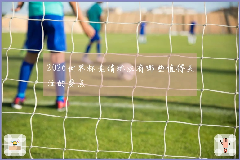 2026世界杯竞猜玩法有哪些值得关注的要点