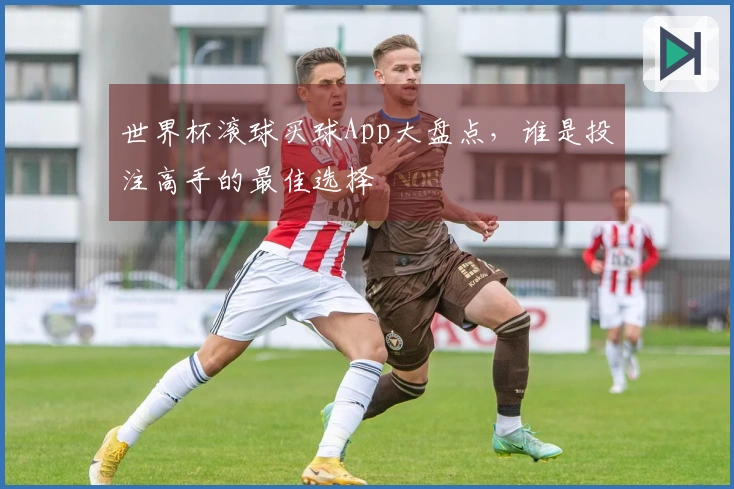 世界杯滚球买球App大盘点，谁是投注高手的最佳选择