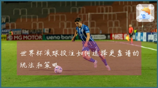 世界杯滚球投注如何选择更靠谱的玩法和策略