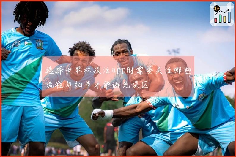 选择世界杯投注app时需要关注哪些流程与细节才能避免误区