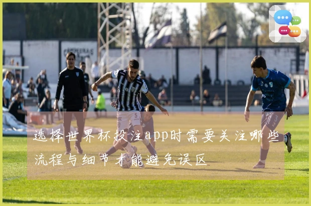 选择世界杯投注app时需要关注哪些流程与细节才能避免误区