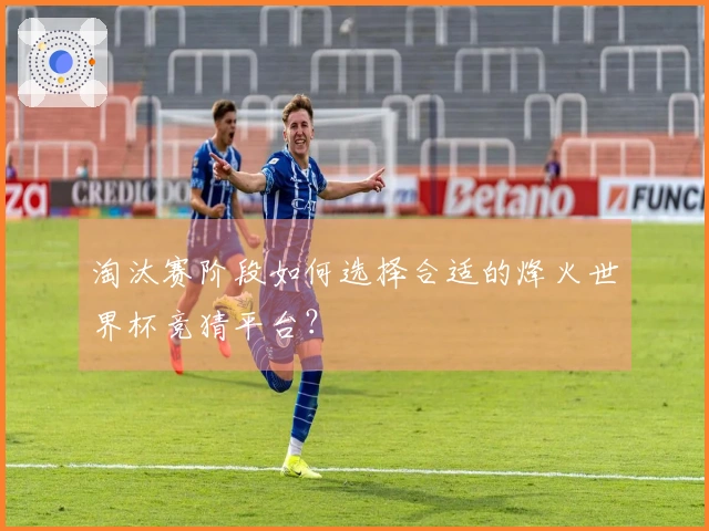 淘汰赛阶段如何选择合适的烽火世界杯竞猜平台？