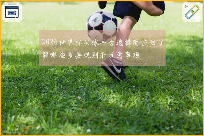 2026世界杯买球平台选择时应该了解哪些重要规则和注意事项